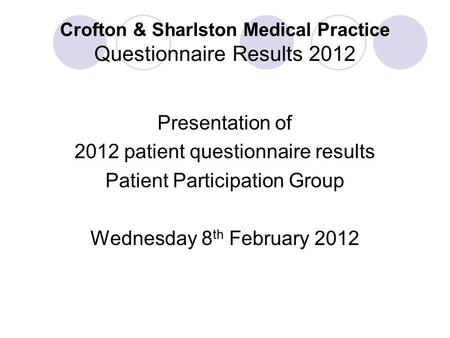 Crofton & Sharlston Medical Practice Questionnaire Results 2012 Presentation of 2012 patient questionnaire results Patient Participation Group Wednesday.