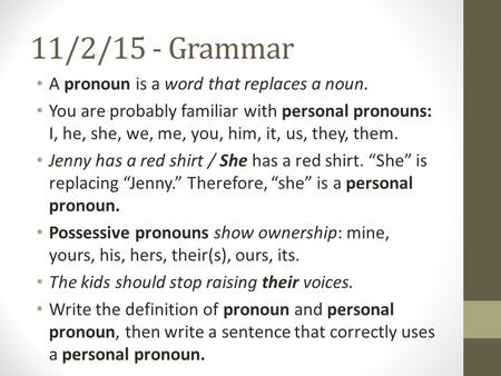 11/2/15 - Grammar A pronoun is a word that replaces a noun. You are probably familiar with personal pronouns: I, he, she, we, me, you, him, it, us, they,