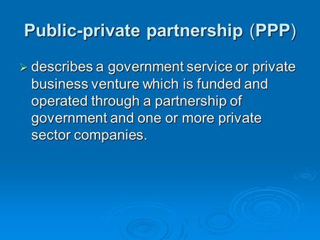 Public-private partnership (PPP)  describes a government service or private business venture which is funded and operated through a partnership of government.