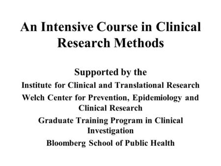 An Intensive Course in Clinical Research Methods Supported by the Institute for Clinical and Translational Research Welch Center for Prevention, Epidemiology.