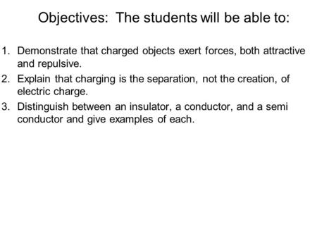 Objectives: The students will be able to: 1.Demonstrate that charged objects exert forces, both attractive and repulsive. 2.Explain that charging is the.