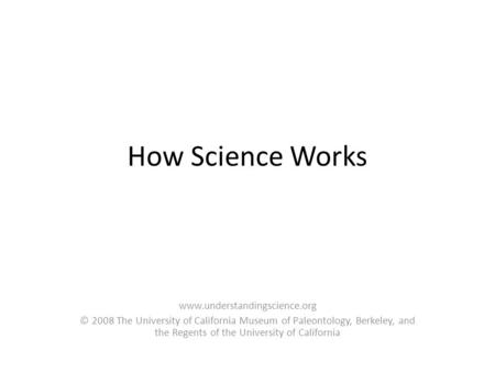 How Science Works www.understandingscience.org © 2008 The University of California Museum of Paleontology, Berkeley, and the Regents of the University.