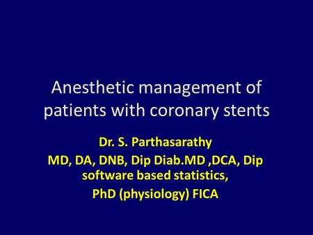 Anesthetic management of patients with coronary stents Dr. S. Parthasarathy MD, DA, DNB, Dip Diab.MD,DCA, Dip software based statistics, PhD (physiology)