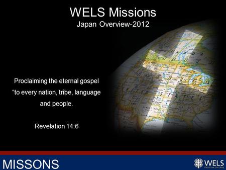 MISSONS Proclaiming the eternal gospel “to every nation, tribe, language and people. Revelation 14:6 WELS Missions Japan Overview-2012.