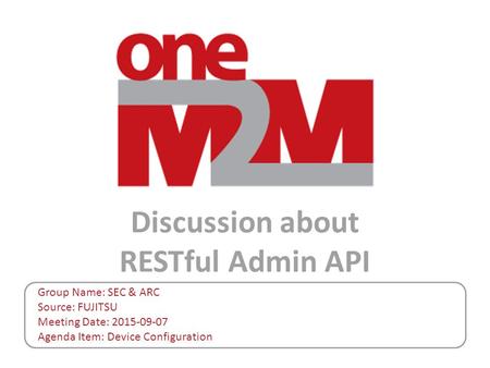 Discussion about RESTful Admin API Group Name: SEC & ARC Source: FUJITSU Meeting Date: 2015-09-07 Agenda Item: Device Configuration.