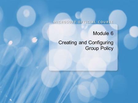 Module 6 Creating and Configuring Group Policy. Module Overview Overview of Group Policy Configuring the Scope of Group Policy Objects Evaluating the.