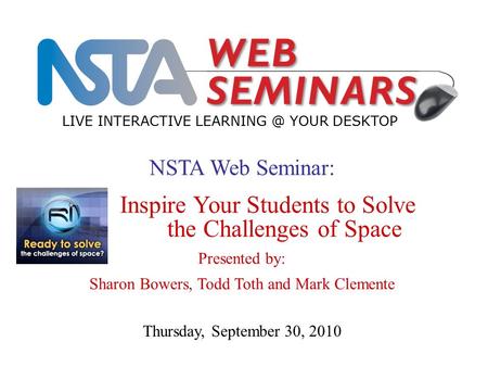 NSTA Web Seminar: Inspire Your Students to Solve the Challenges of Space Presented by: Sharon Bowers, Todd Toth and Mark Clemente LIVE INTERACTIVE LEARNING.