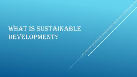 WHAT IS SUSTAINABLE DEVELOPMENT?. SUSTAINABLE DEVELOPMENT IS THE CONTINUOUS DEVELOPMENT OF THE WORLD AROUND US, BOTH LOCALLY AND GLOBALLY, WITH A VIEW.