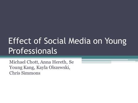 Effect of Social Media on Young Professionals Michael Chott, Anna Hereth, Se Young Kang, Kayla Olszewski, Chris Simmons.