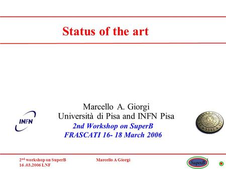 2 nd workshop on SuperB 16.03,2006 LNF Marcello A Giorgi1 Marcello A. Giorgi Università di Pisa and INFN Pisa Status of the art 2nd Workshop on SuperB.