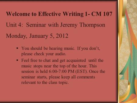 Welcome to Effective Writing 1- CM 107 Unit 4: Seminar with Jeremy Thompson Monday, January 5, 2012  You should be hearing music. If you don’t, please.