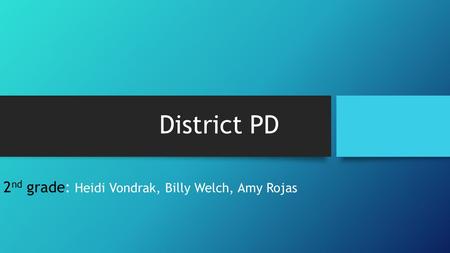 District PD 2 nd grade: Heidi Vondrak, Billy Welch, Amy Rojas.