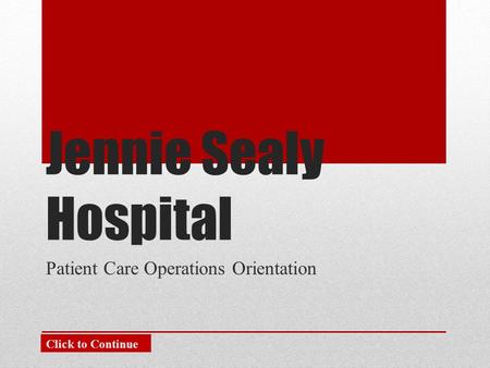 Jennie Sealy Hospital Patient Care Operations Orientation Click to Continue.