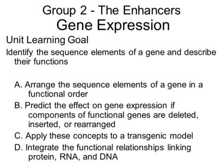 Group 2 - The Enhancers Gene Expression Unit Learning Goal Identify the sequence elements of a gene and describe their functions A. Arrange the sequence.