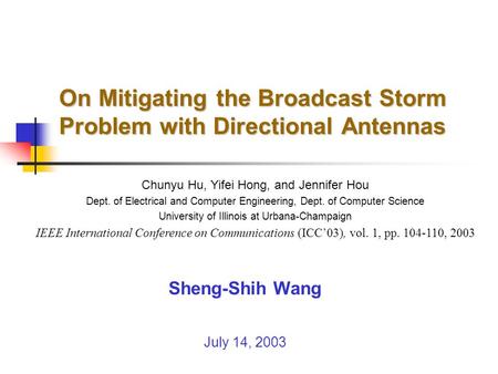 On Mitigating the Broadcast Storm Problem with Directional Antennas Sheng-Shih Wang July 14, 2003 Chunyu Hu, Yifei Hong, and Jennifer Hou Dept. of Electrical.