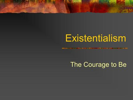 Existentialism The Courage to Be. Existentialism As a philosophical movement Existentialism emphasizes- Individual existence Personal freedom Authentic.