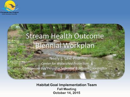 Stream Health Outcome Biennial Workplan Neely L. Law, PhD Center for Watershed Protection Chesapeake Bay Program Sediment & Stream Coordinator Habitat.