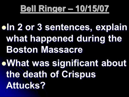 Bell Ringer – 10/15/07 In 2 or 3 sentences, explain what happened during the Boston Massacre In 2 or 3 sentences, explain what happened during the Boston.