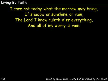 Living By Faith I care not today what the morrow may bring, If shadow or sunshine or rain, The Lord I know ruleth o'er everything, And all of my worry.