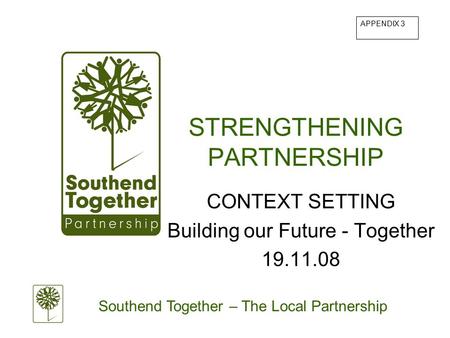 Southend Together – The Local Partnership STRENGTHENING PARTNERSHIP CONTEXT SETTING Building our Future - Together 19.11.08 APPENDIX 3.