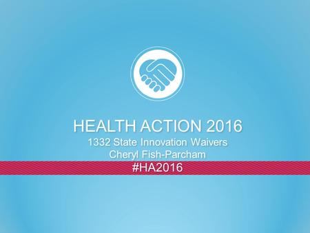 #HA2016 HEALTH ACTION 2016 1332 State Innovation Waivers Cheryl Fish-Parcham HEALTH ACTION 2016 1332 State Innovation Waivers Cheryl Fish-Parcham.