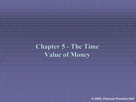 Chapter 5 - The Time Value of Money  2005, Pearson Prentice Hall.