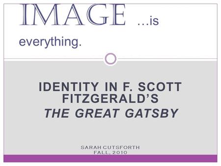 IDENTITY IN F. SCOTT FITZGERALD’S THE GREAT GATSBY SARAH CUTSFORTH FALL, 2010 Image …is everything.