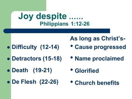 Joy despite …… Philippians 1:12-26 Difficulty (12-14) Detractors (15-18) Death (19-21) De Flesh (22-26) As long as Christ’s- Cause progressed Name proclaimed.