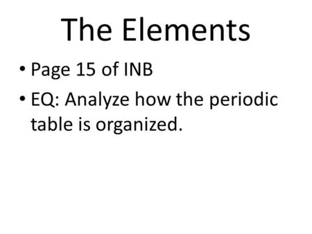 The Elements Page 15 of INB EQ: Analyze how the periodic table is organized.