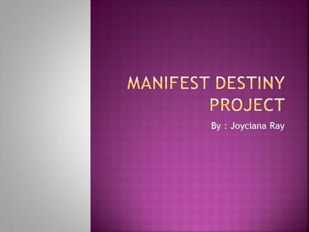 By : Joyciana Ray.  Manifest Destiny is the idea that the United States was meant to extend its borders from the Atlantic Ocean to the Pacific Ocean.