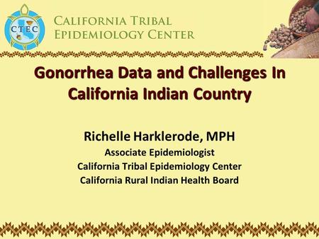 Gonorrhea Data and Challenges In California Indian Country Richelle Harklerode, MPH Associate Epidemiologist California Tribal Epidemiology Center California.