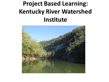 Project Based Learning: Kentucky River Watershed Institute.