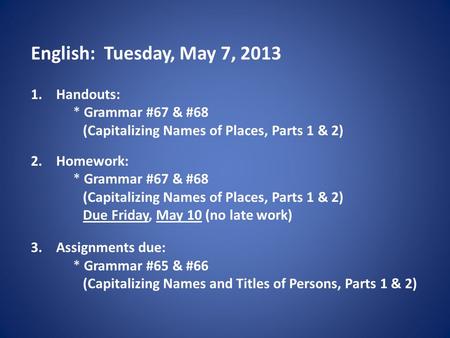 English: Tuesday, May 7, 2013 1.Handouts: * Grammar #67 & #68 (Capitalizing Names of Places, Parts 1 & 2) 2.Homework: * Grammar #67 & #68 (Capitalizing.