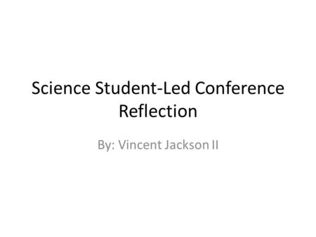 Science Student-Led Conference Reflection By: Vincent Jackson II.