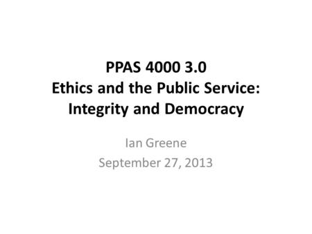 PPAS 4000 3.0 Ethics and the Public Service: Integrity and Democracy Ian Greene September 27, 2013.