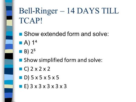 Bell-Ringer – 14 DAYS TILL TCAP! Show extended form and solve: A) 1 ⁴ B) 2⁵ Show simplified form and solve: C) 2 x 2 x 2 D) 5 x 5 x 5 x 5 E) 3 x 3 x 3.