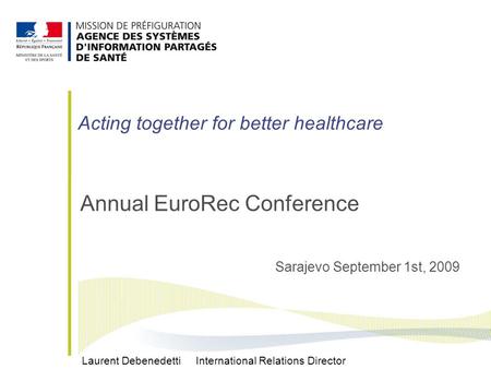 Annual EuroRec Conference Sarajevo September 1st, 2009 Laurent Debenedetti International Relations Director Acting together for better healthcare.