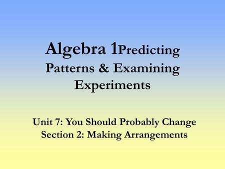 Algebra 1 Predicting Patterns & Examining Experiments Unit 7: You Should Probably Change Section 2: Making Arrangements.