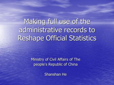 Making full use of the administrative records to Reshape Official Statistics Ministry of Civil Affairs of The people ’ s Republic of China Shanshan He.