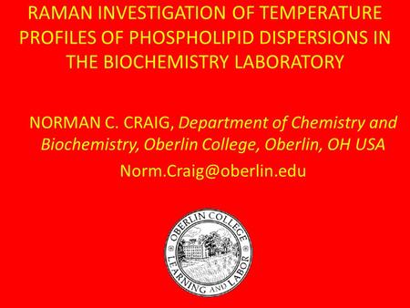 RAMAN INVESTIGATION OF TEMPERATURE PROFILES OF PHOSPHOLIPID DISPERSIONS IN THE BIOCHEMISTRY LABORATORY NORMAN C. CRAIG, Department of Chemistry and Biochemistry,