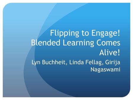 Flipping to Engage! Blended Learning Comes Alive! Lyn Buchheit, Linda Fellag, Girija Nagaswami.