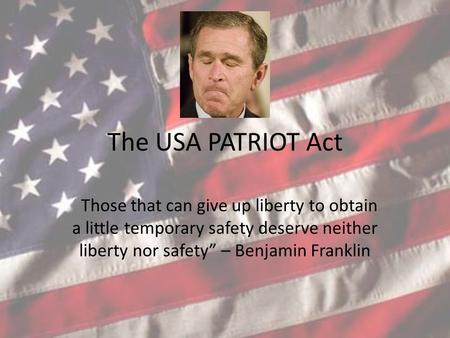 The USA PATRIOT Act “Those that can give up liberty to obtain a little temporary safety deserve neither liberty nor safety” – Benjamin Franklin.