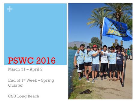 + PSWC 2016 March 31 – April 2 End of 1 st Week – Spring Quarter CSU Long Beach.