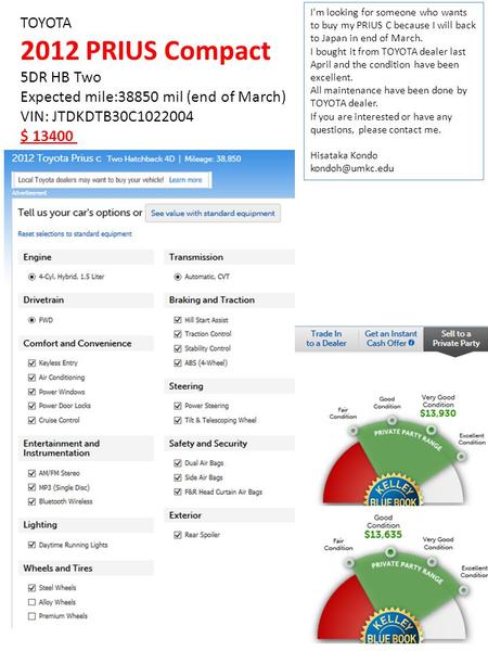 TOYOTA 2012 PRIUS Compact 5DR HB Two Expected mile:38850 mil (end of March) VIN: JTDKDTB30C1022004 $ 13400 I'm looking for someone who wants to buy my.