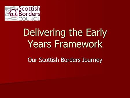 Delivering the Early Years Framework Our Scottish Borders Journey.