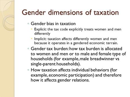 Gender dimensions of taxation ◦ Gender bias in taxation  Explicit: the tax code explicitly treats women and men differently  Implicit: taxation affects.