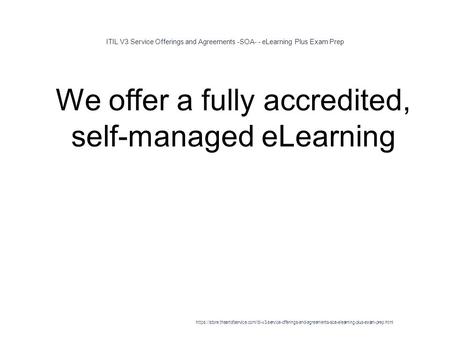 ITIL V3 Service Offerings and Agreements -SOA- - eLearning Plus Exam Prep 1 We offer a fully accredited, self-managed eLearning https://store.theartofservice.com/itil-v3-service-offerings-and-agreements-soa-elearning-plus-exam-prep.html.