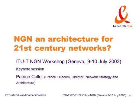 - D1 - FT/Networks and Carriers Division ITU-T WORKSHOP on NGN (Geneva 9-10 July 2003) NGN an architecture for 21st century networks? ITU-T NGN Workshop.