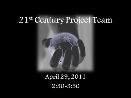 21 st Century Project Team April 29, 2011 2:30-3:30.