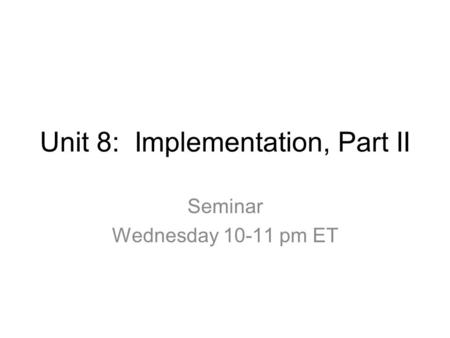 Unit 8: Implementation, Part II Seminar Wednesday 10-11 pm ET.